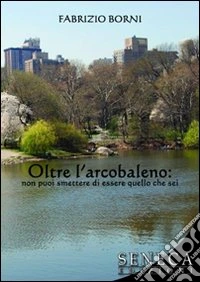 Oltre l'arcobaleno. Non puoi smettere di essere quello che sei libro