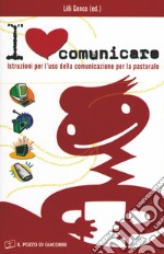 I love comunicare. Istruzioni per l'uso della comunicazione per la pastorale libro