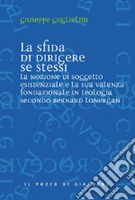 La sfida di dirigere se stessi. Soggetto esistenziale e teologia fondazionale in Bernard Lonergan libro