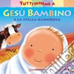 Tutti insieme a Gesù bambino e la stalla rumorosa. Ediz. a colori libro