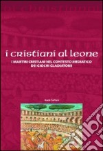 I Cristiani ai leoni. I martiri cristiani nel contesto mediatico dei giochi gladiatori libro