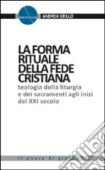 La forma rituale della fede cristiana. Teologia della liturgia e dei sacramenti agli inizi del XXI secolo libro