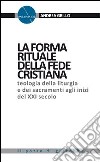 La forma rituale della fede cristiana. Teologia della liturgia e dei sacramenti agli inizi del XXI secolo libro