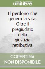 Il perdono che genera la vita. Oltre il pregiudizio della giustizia retributiva libro