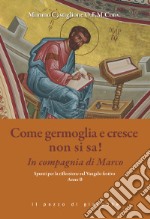 Come germoglia e cresca non si sa! In compagnia di Marco. Spunti per la riflessione al Vangelo festivo. Anno B libro