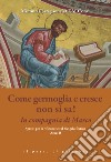 Come germoglia e cresca non si sa! In compagnia di Marco. Spunti per la riflessione al Vangelo festivo. Anno B libro di Castiglione Mimmo