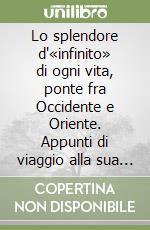 Lo splendore d'«infinito» di ogni vita, ponte fra Occidente e Oriente. Appunti di viaggio alla sua scoperta libro