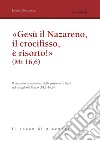 «Gesù il Nazareno, il crocifisso è risorto!» (Mc 16,6). Il racconto drammatico della passione di Gesù nel vangelo di Marco (14,1-16,8) libro