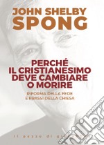 Perché il cristianesimo deve cambiare o morire. Riforma della fede e prassi della Chiesa libro