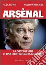 Arsènal. La costruzione di una supersquadra moderna libro