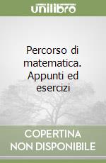 Percorso di matematica. Appunti ed esercizi