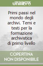 Primi passi nel mondo degli archivi. Temi e testi per la formazione archivistica di primo livello libro