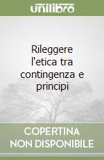 Rileggere l'etica tra contingenza e principi libro