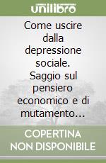 Come uscire dalla depressione sociale. Saggio sul pensiero economico e di mutamento sociale libro