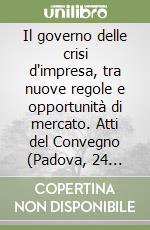 Il governo delle crisi d'impresa, tra nuove regole e opportunità di mercato. Atti del Convegno (Padova, 24 novembre 2006) libro