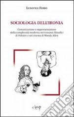 Sociologia dell'ironia. Comunicazione e rappresentazione della complessità moderna nei romanzi filosofici di Voltaire e nel cinema di Woody Allen libro