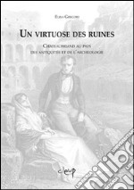 Un virtuose des ruines. Chateaubriand au pays des antiquites et de l'archeologie libro