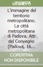 L'immagine del territorio metropolitano. La città metropolitana di Padova. Atti del Convegno (Padova, 16 febbraio 2007)
