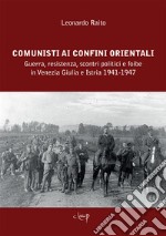 Comunisti ai confini orientali. Guerra, resistenza, scontri politici e foibe in Venezia Giulia e Istria 1941-1947 libro