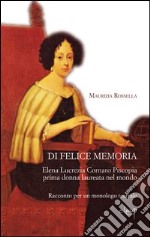 Di felice memoria. Elena Lucrezia Cornaro Piscopia prima donna laureata nel mondo. Racconto per un monologo teatrale libro