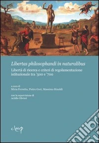 Libertas philosphandi in naturalibus. Libertà di ricerca e criteri di regolamentazione istituzionale tra '500 e '700