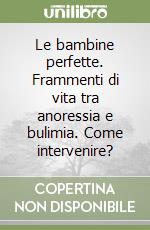 Le bambine perfette. Frammenti di vita tra anoressia e bulimia. Come intervenire?