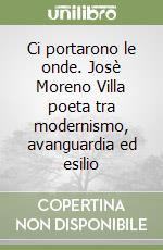 Ci portarono le onde. Josè Moreno Villa poeta tra modernismo, avanguardia ed esilio libro