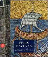 Felix Ravenna. La croce, la spada, la vela: l'alto Adriatico fra V e VI secolo libro