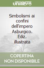 Simbolismi ai confini dell'impero Asburgico. Ediz. illustrata libro