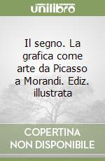 Il segno. La grafica come arte da Picasso a Morandi. Ediz. illustrata libro