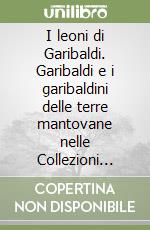 I leoni di Garibaldi. Garibaldi e i garibaldini delle terre mantovane nelle Collezioni Civiche. Catalogo della Mostra (Mantova, ottobre 2007) libro