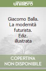 Giacomo Balla. La modernità futurista. Ediz. illustrata