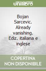 Bojan Sarcevic. Already vanishing. Ediz. italiana e inglese