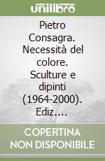 Pietro Consagra. Necessità del colore. Sculture e dipinti (1964-2000). Ediz. illustrata libro