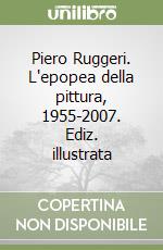 Piero Ruggeri. L'epopea della pittura, 1955-2007. Ediz. illustrata libro