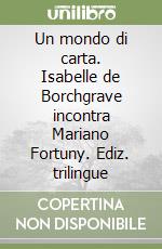 Un mondo di carta. Isabelle de Borchgrave incontra Mariano Fortuny. Ediz. trilingue libro