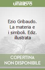 Ezio Gribaudo. La materia e i simboli. Ediz. illustrata