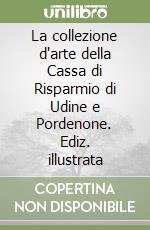 La collezione d'arte della Cassa di Risparmio di Udine e Pordenone. Ediz. illustrata libro