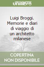 Luigi Broggi. Memorie e diari di viaggio di un architetto milanese libro