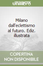 Milano dall'eclettismo al futuro. Ediz. illustrata