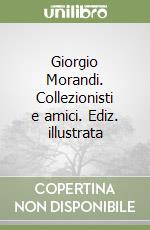 Giorgio Morandi. Collezionisti e amici. Ediz. illustrata