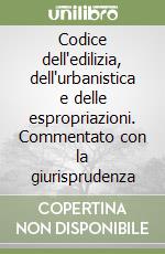 Codice dell'edilizia, dell'urbanistica e delle espropriazioni. Commentato con la giurisprudenza libro