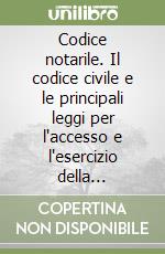 Codice notarile. Il codice civile e le principali leggi per l'accesso e l'esercizio della professione notarile