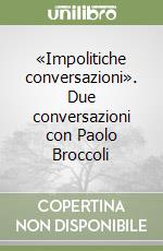 «Impolitiche conversazioni». Due conversazioni con Paolo Broccoli libro