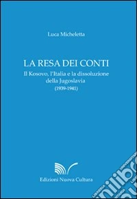 La resa dei conti. Il Kosovo, l'Italia e la dissoluzione della Jugoslavia (1939-1941)