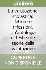 La valutazione scolastica: letture e riflessioni. Un'antologia di testi sulle teorie della valutazione libro