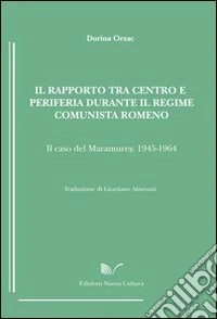 Il rapporto tra centro e periferia durante il regime comunista romeno. Il caso del Maramures (1945-1964) libro