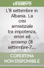 L'8 settembre in Albania. La crisi armistiziale tra impotenza, errori ed eroismo (8 settembre-7 ottobre 1943) libro