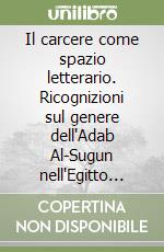 Il carcere come spazio letterario. Ricognizioni sul genere dell'Adab Al-Sugun nell'Egitto tra Nasser e Sadat libro