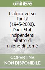 L'africa verso l'unità (1945-2000). Dagli Stati indipendenti all'atto di unione di Lomè